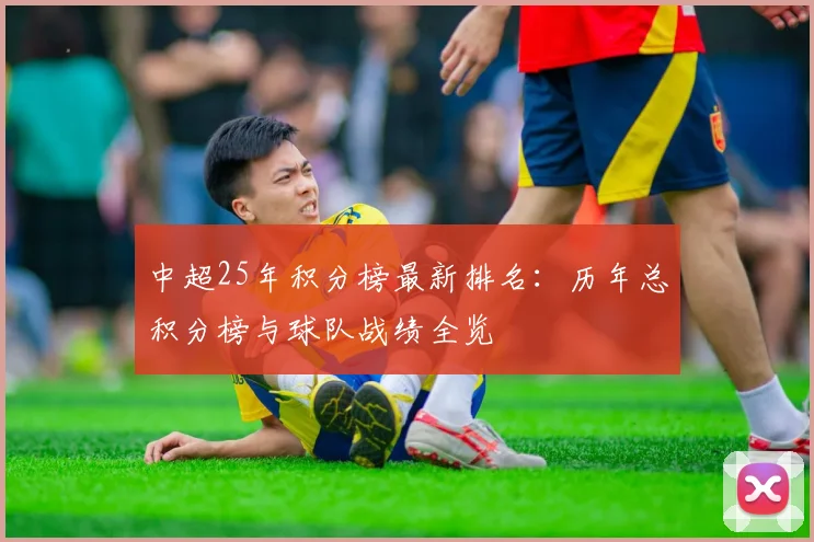 中超25年积分榜最新排名：历年总积分榜与球队战绩全览