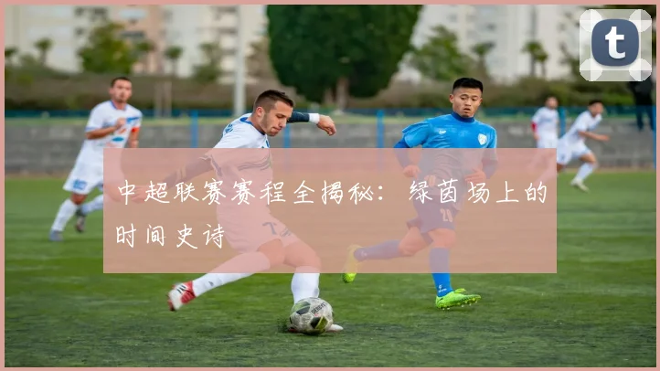 中超联赛赛程全揭秘：绿茵场上的时间史诗