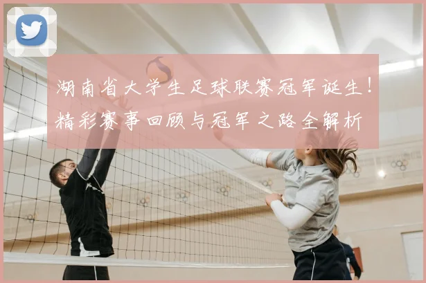湖南省大学生足球联赛冠军诞生！精彩赛事回顾与冠军之路全解析