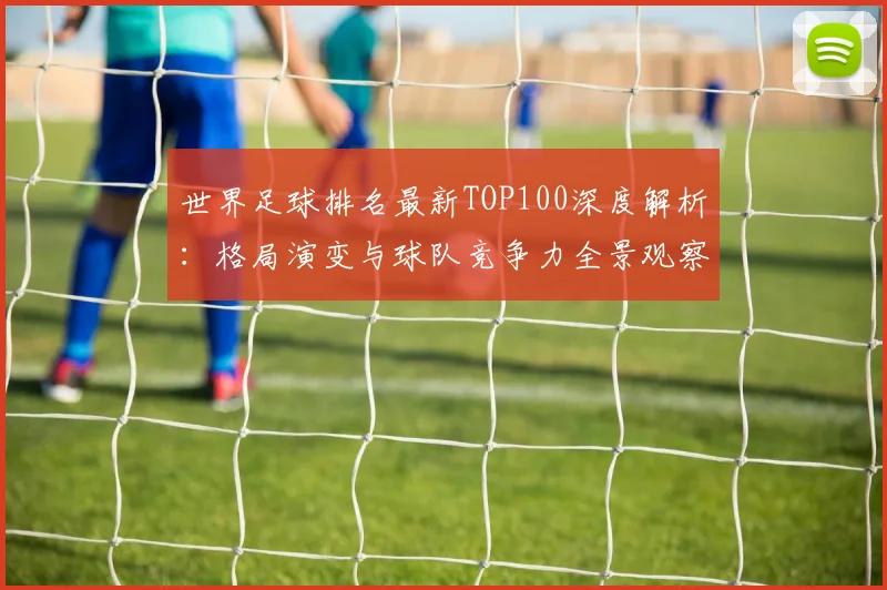 世界足球排名最新TOP100深度解析：格局演变与球队竞争力全景观察_20260609201426
