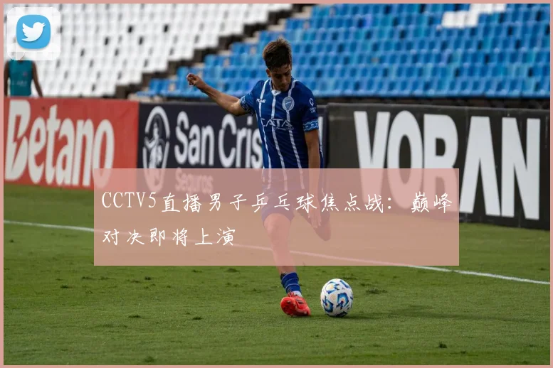CCTV5直播男子乒乓球焦点战:巅峰对决即将上演