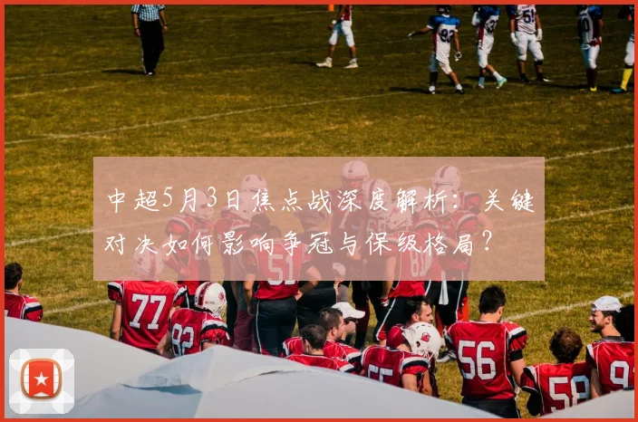 中超5月3日焦点战深度解析：关键对决如何影响争冠与保级格局？