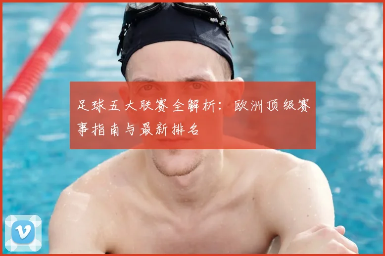 足球五大联赛全解析：欧洲顶级赛事指南与最新排名