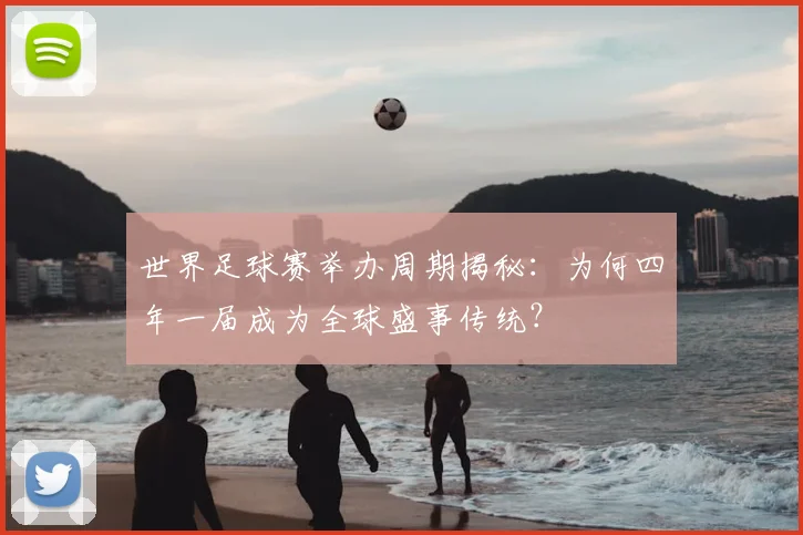 世界足球赛举办周期揭秘:为何四年一届成为全球盛事传统?