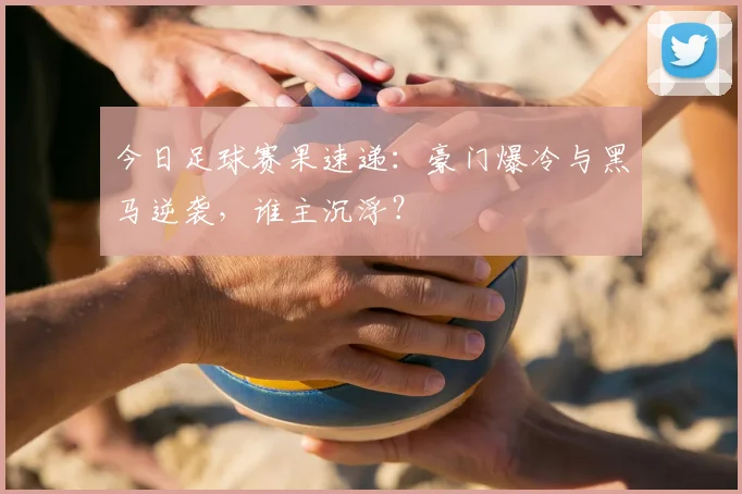今日足球赛果速递：豪门爆冷与黑马逆袭，谁主沉浮？
