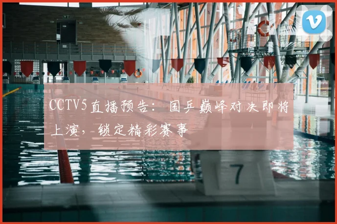 CCTV5直播预告：国乒巅峰对决即将上演，锁定精彩赛事