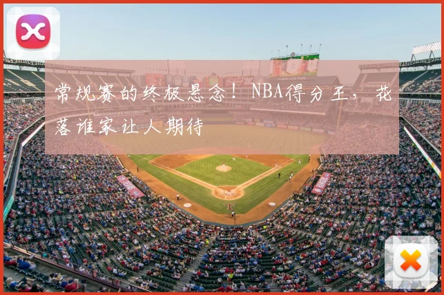 常规赛的终极悬念！NBA得分王，花落谁家让人期待
