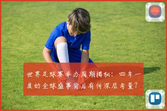 世界足球赛举办周期揭秘：四年一度的全球盛事背后有何深层考量？