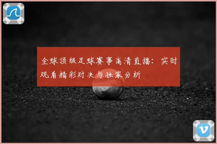 全球顶级足球赛事高清直播：实时观看精彩对决与独家分析