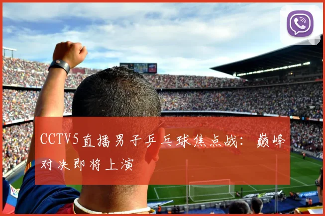 CCTV5直播男子乒乓球焦点战：巅峰对决即将上演