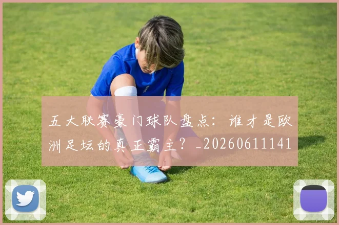 五大联赛豪门球队盘点：谁才是欧洲足坛的真正霸主？_20260611141818