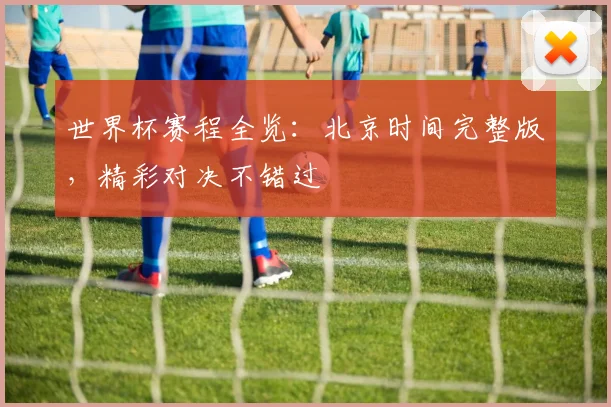 世界杯赛程全览:北京时间完整版,精彩对决不错过