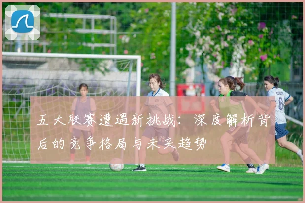 五大联赛遭遇新挑战:深度解析背后的竞争格局与未来趋势