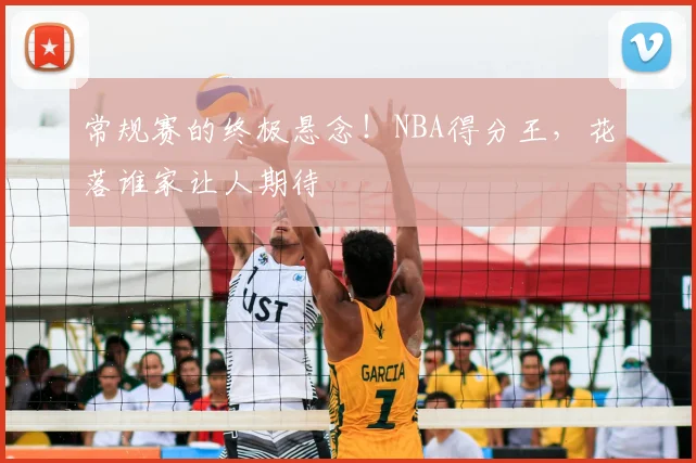 常规赛的终极悬念！NBA得分王，花落谁家让人期待