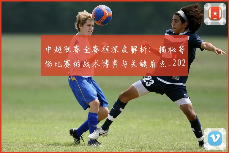 中超联赛全赛程深度解析：揭秘每场比赛的战术博弈与关键看点_20260610190517