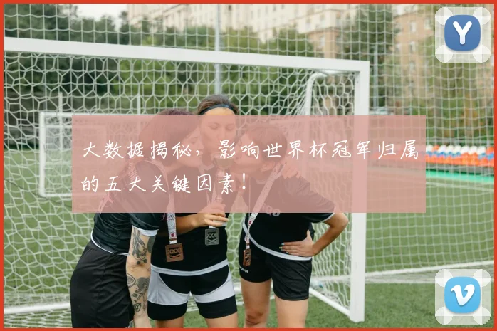 大数据揭秘，影响世界杯冠军归属的五大关键因素！
