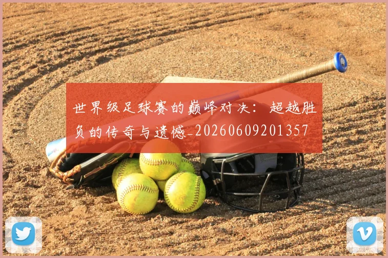 世界级足球赛的巅峰对决：超越胜负的传奇与遗憾_20260609201357