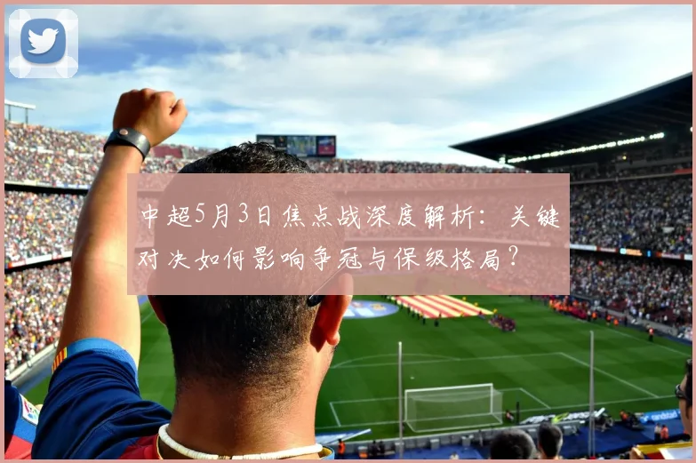 中超5月3日焦点战深度解析:关键对决如何影响争冠与保级格局?