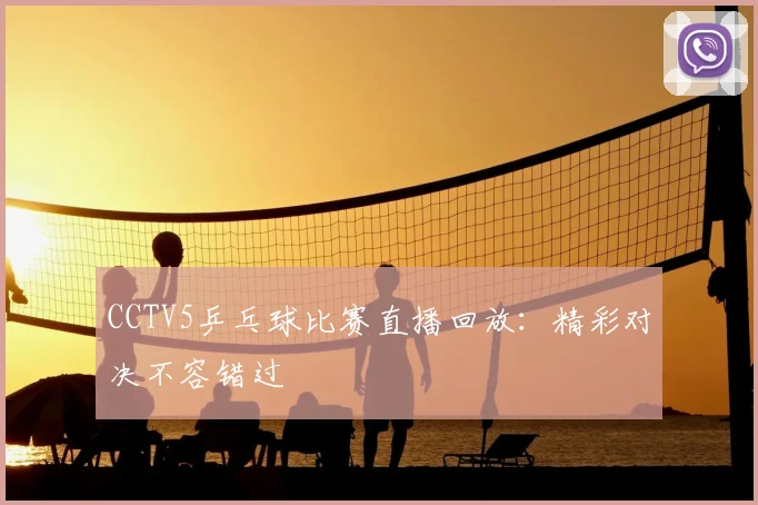 CCTV5乒乓球比赛直播回放：精彩对决不容错过