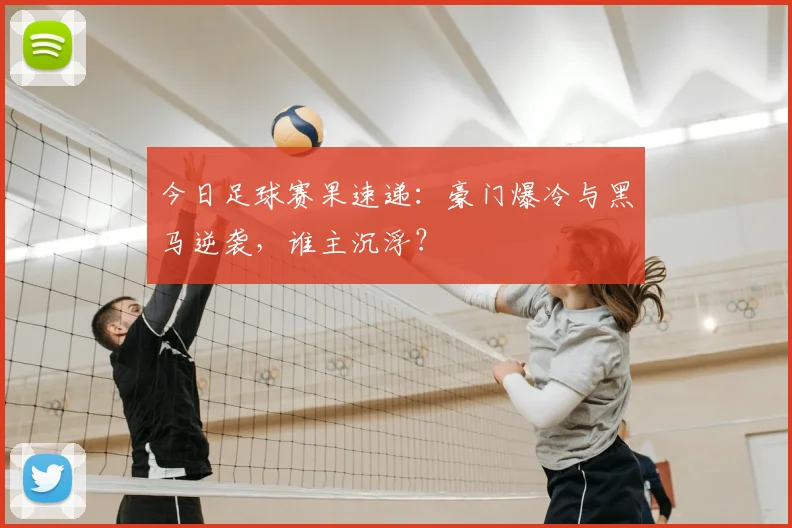 今日足球赛果速递：豪门爆冷与黑马逆袭，谁主沉浮？