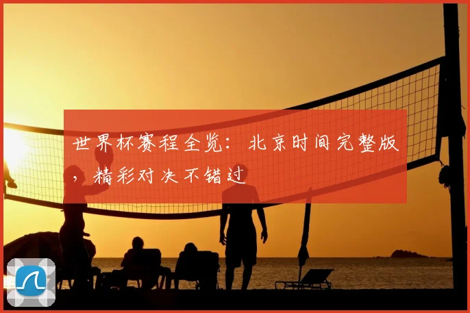 世界杯赛程全览:北京时间完整版,精彩对决不错过