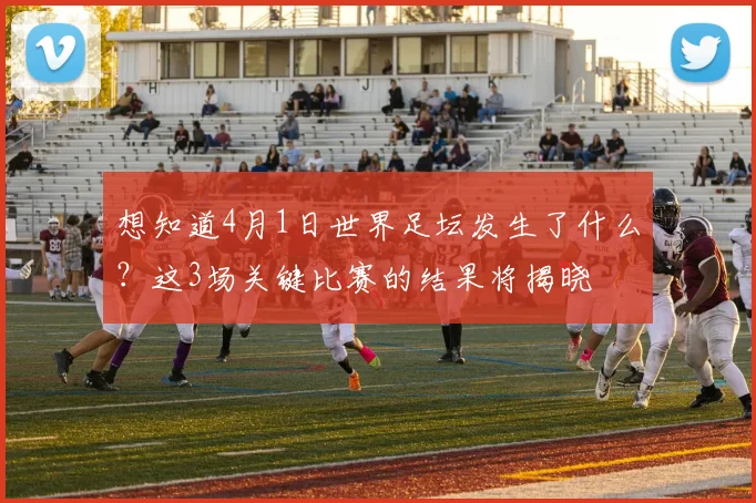 想知道4月1日世界足坛发生了什么？这3场关键比赛的结果将揭晓