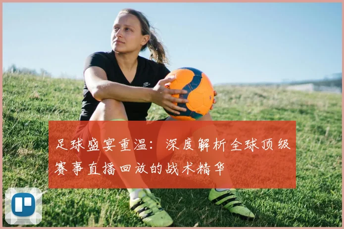 足球盛宴重温：深度解析全球顶级赛事直播回放的战术精华