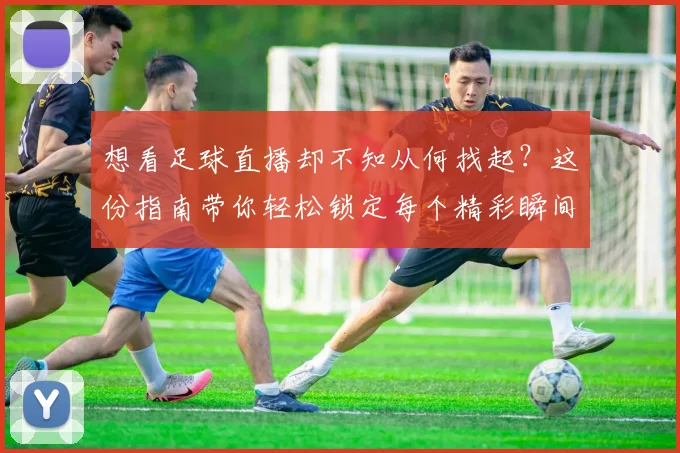 想看足球直播却不知从何找起？这份指南带你轻松锁定每个精彩瞬间