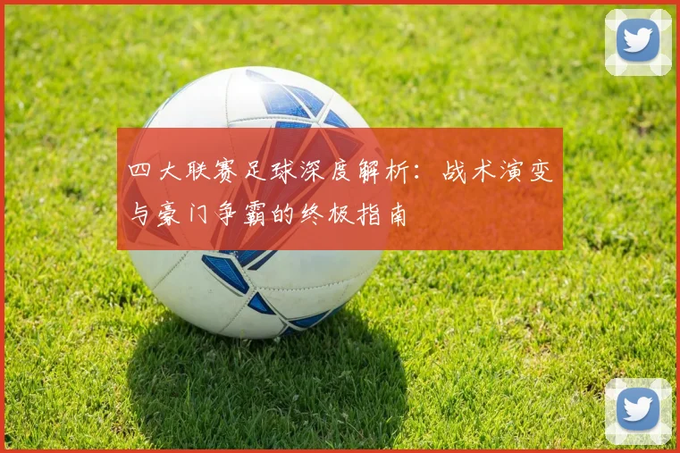 四大联赛足球深度解析:战术演变与豪门争霸的终极指南