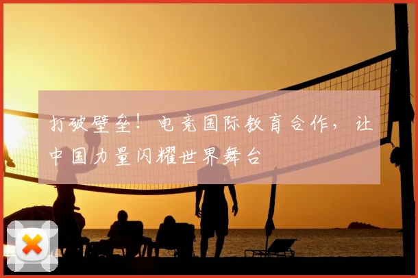 打破壁垒!电竞国际教育合作,让中国力量闪耀世界舞台
