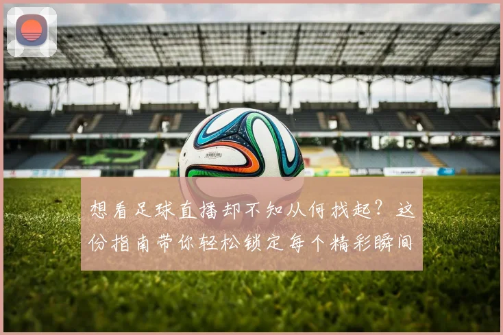 想看足球直播却不知从何找起？这份指南带你轻松锁定每个精彩瞬间