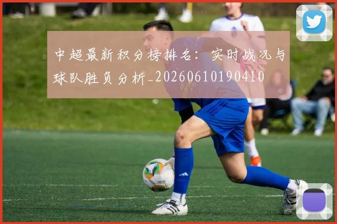 中超最新积分榜排名：实时战况与球队胜负分析_20260610190410