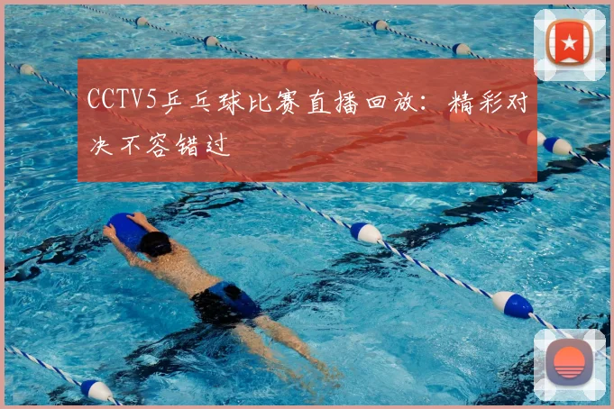 CCTV5乒乓球比赛直播回放：精彩对决不容错过