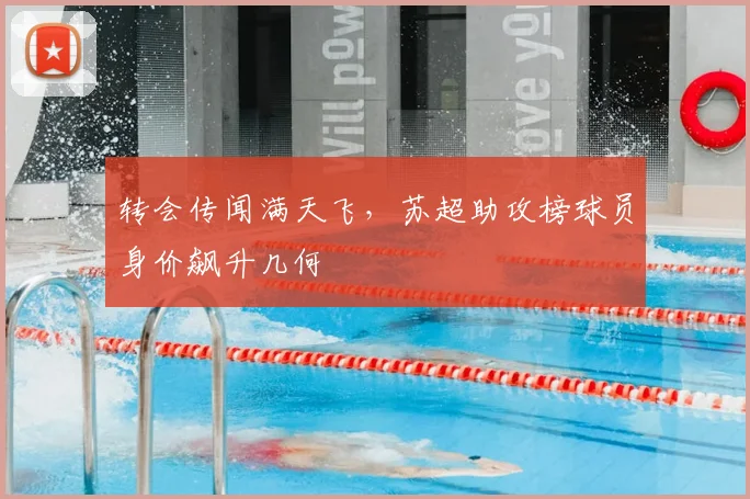 转会传闻满天飞，苏超助攻榜球员身价飙升几何