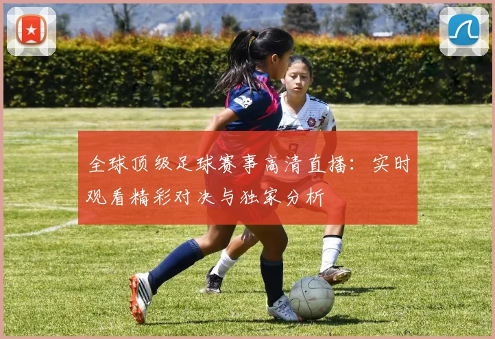 全球顶级足球赛事高清直播:实时观看精彩对决与独家分析