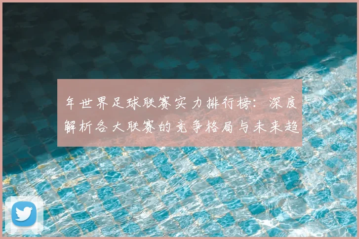年世界足球联赛实力排行榜：深度解析各大联赛的竞争格局与未来趋势