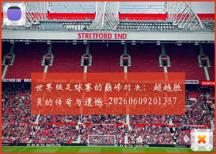 世界级足球赛的巅峰对决：超越胜负的传奇与遗憾_20260609201357