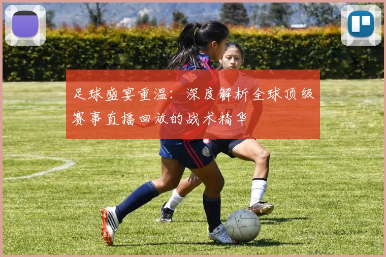 足球盛宴重温：深度解析全球顶级赛事直播回放的战术精华