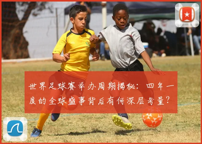 世界足球赛举办周期揭秘：四年一度的全球盛事背后有何深层考量？
