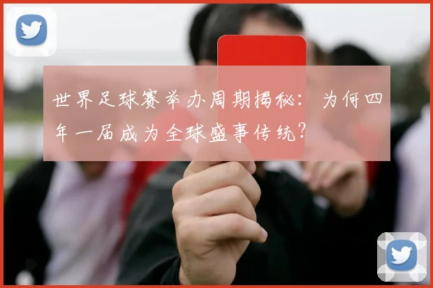世界足球赛举办周期揭秘：为何四年一届成为全球盛事传统？