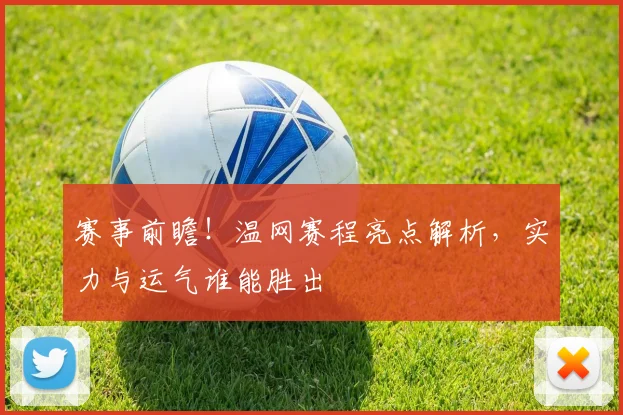 赛事前瞻!温网赛程亮点解析,实力与运气谁能胜出