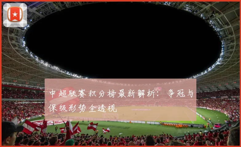 中超联赛积分榜最新解析：争冠与保级形势全透视