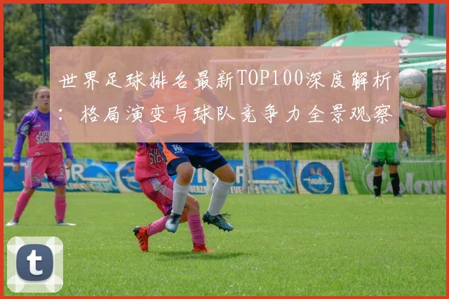 世界足球排名最新TOP100深度解析：格局演变与球队竞争力全景观察_20260609201426